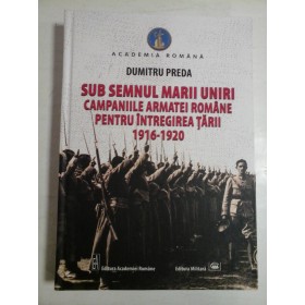 SUB SEMNUL MARII UNIRI CAMPANIILE ARMATEI ROMANE PENTRU INTREGIREA TARII - 1916-1920 - DUMITRU PREDA